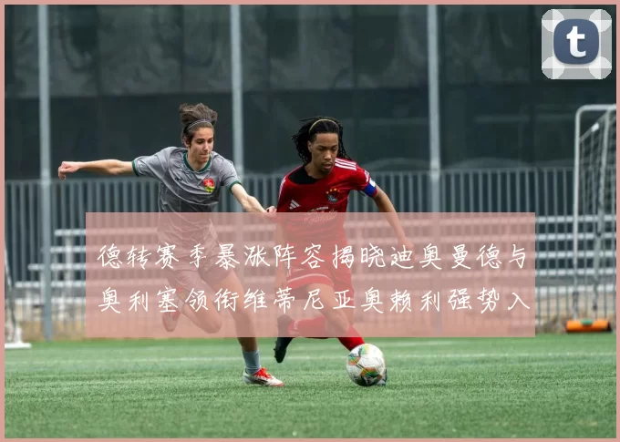 德转赛季暴涨阵容揭晓迪奥曼德与奥利塞领衔维蒂尼亚奥赖利强势入选