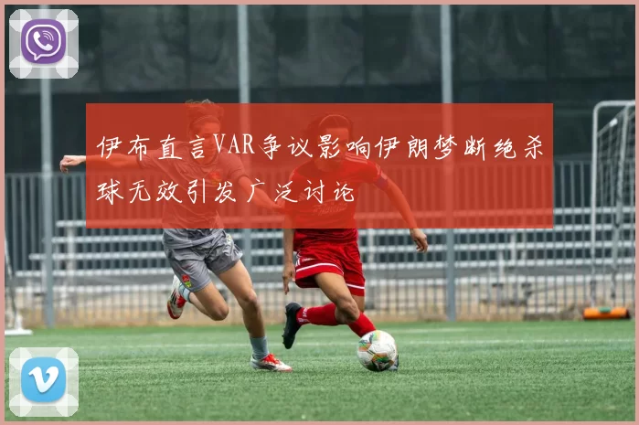 伊布直言VAR争议影响伊朗梦断绝杀球无效引发广泛讨论
