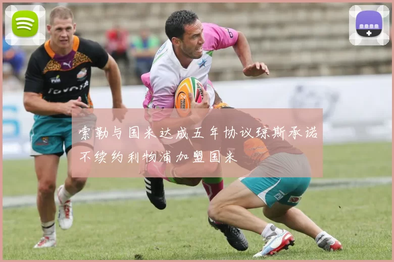 索勒与国米达成五年协议琼斯承诺不续约利物浦加盟国米