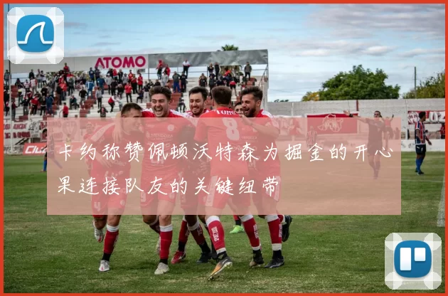 卡约称赞佩顿沃特森为掘金的开心果连接队友的关键纽带
