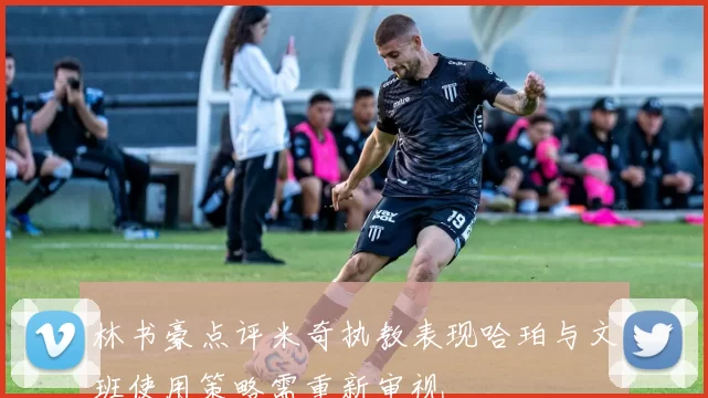 林书豪点评米奇执教表现哈珀与文班使用策略需重新审视