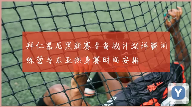 拜仁慕尼黑新赛季备战计划详解训练营与东亚热身赛时间安排