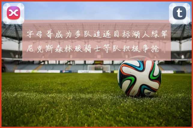 字母哥成为多队追逐目标湖人绿军尼克斯森林狼骑士等队积极争抢