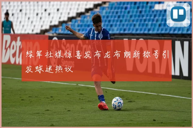 绿军社媒惊喜发布龙布朗新称号引发球迷热议