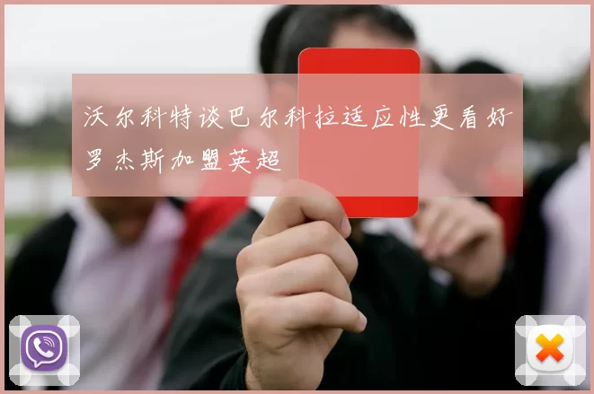 沃尔科特谈巴尔科拉适应性更看好罗杰斯加盟英超