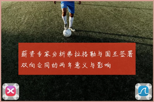 薪资专家分析弗拉格勒与国王签署双向合同的两年意义与影响