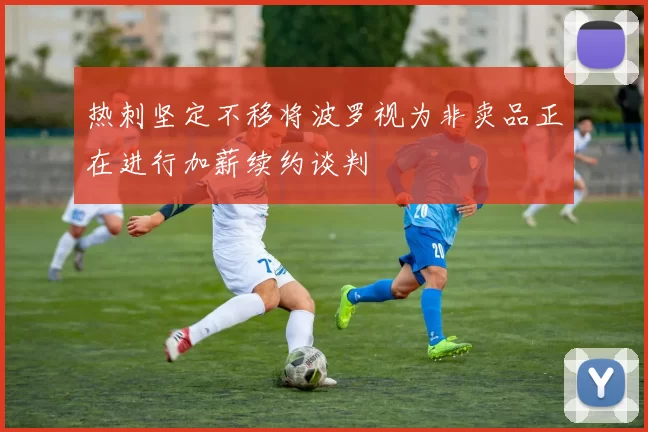 热刺坚定不移将波罗视为非卖品正在进行加薪续约谈判