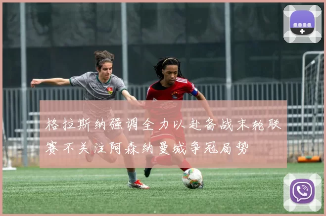 格拉斯纳强调全力以赴备战末轮联赛不关注阿森纳曼城争冠局势