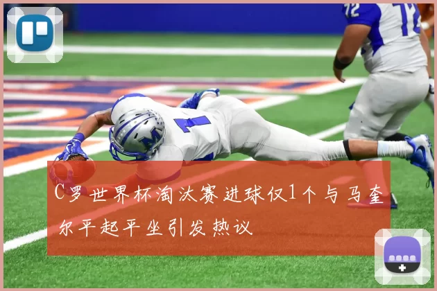 C罗世界杯淘汰赛进球仅1个与马奎尔平起平坐引发热议