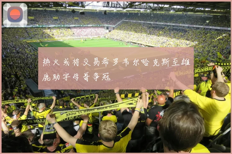 热火或将交易希罗韦尔哈克斯至雄鹿助字母哥争冠
