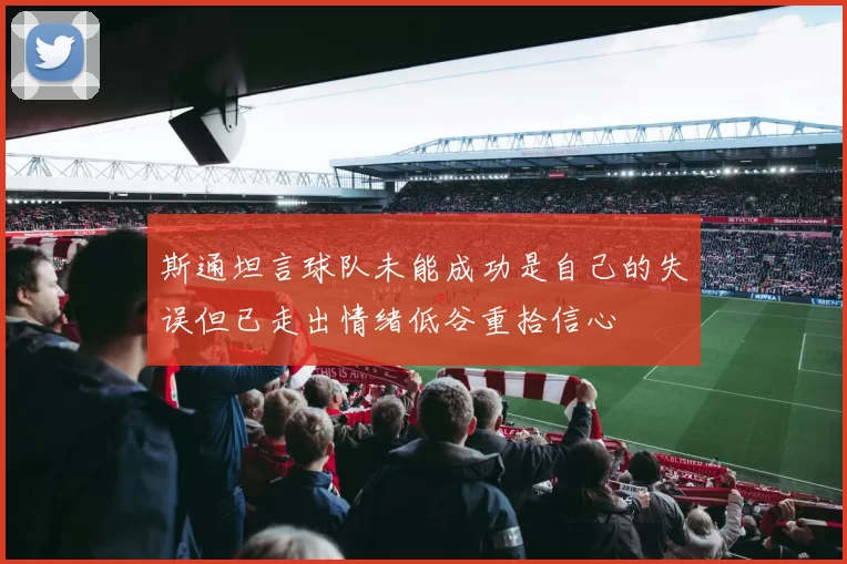 斯通坦言球队未能成功是自己的失误但已走出情绪低谷重拾信心