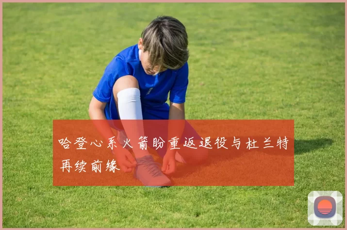 哈登心系火箭盼重返退役与杜兰特再续前缘