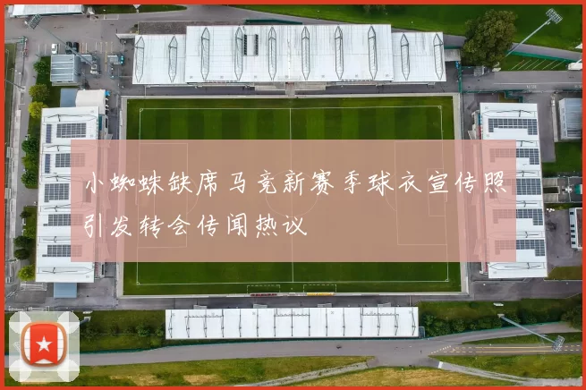 小蜘蛛缺席马竞新赛季球衣宣传照引发转会传闻热议