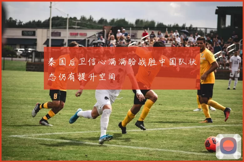 泰国后卫信心满满盼战胜中国队状态仍有提升空间