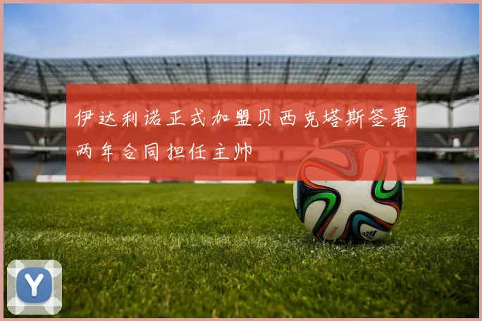伊达利诺正式加盟贝西克塔斯签署两年合同担任主帅