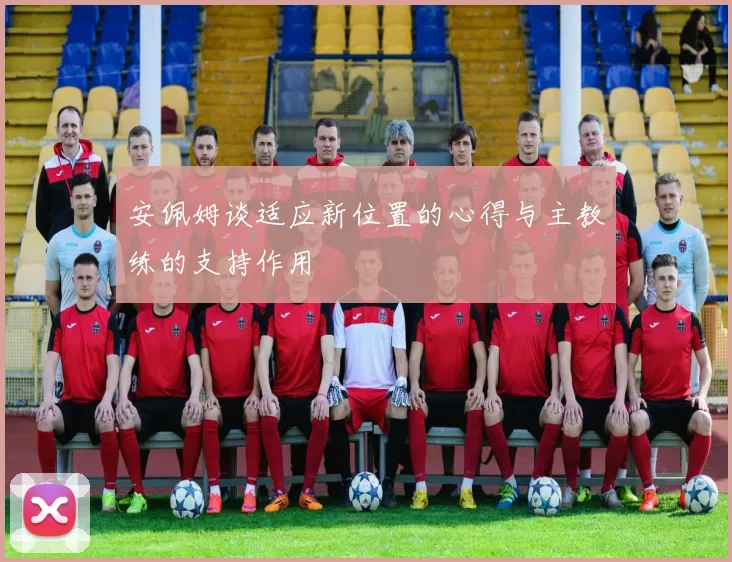 安佩姆谈适应新位置的心得与主教练的支持作用