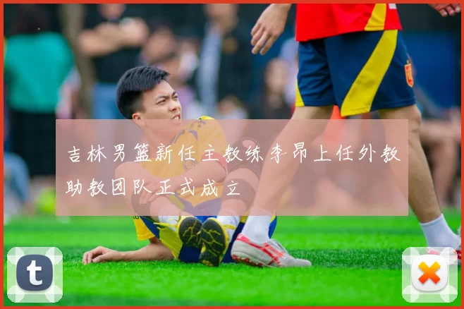 吉林男篮新任主教练李昂上任外教助教团队正式成立