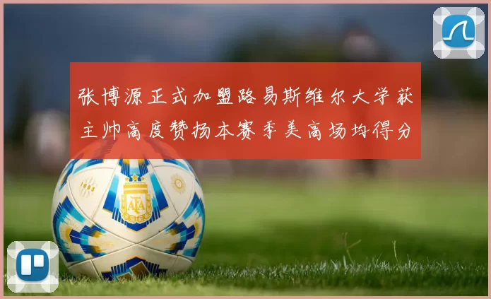 张博源正式加盟路易斯维尔大学获主帅高度赞扬本赛季美高场均得分达到202分
