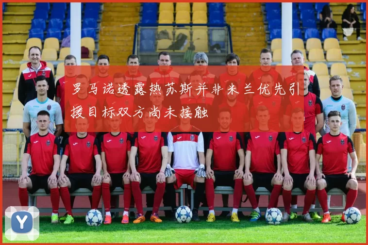 罗马诺透露热苏斯并非米兰优先引援目标双方尚未接触