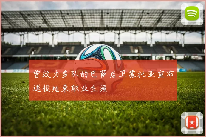 曾效力多队的巴萨后卫蒙托亚宣布退役结束职业生涯