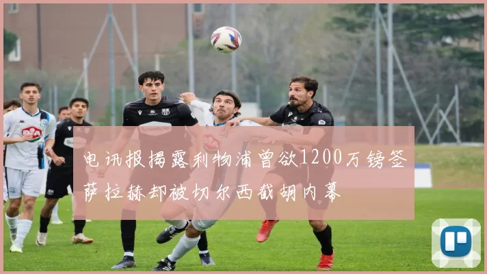电讯报揭露利物浦曾欲1200万镑签萨拉赫却被切尔西截胡内幕